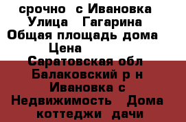 срочно! с.Ивановка › Улица ­ Гагарина › Общая площадь дома ­ 70 › Цена ­ 2 150 000 - Саратовская обл., Балаковский р-н, Ивановка с. Недвижимость » Дома, коттеджи, дачи продажа   